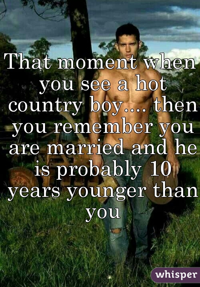 That moment when you see a hot country boy.... then you remember you are married and he is probably 10 years younger than you