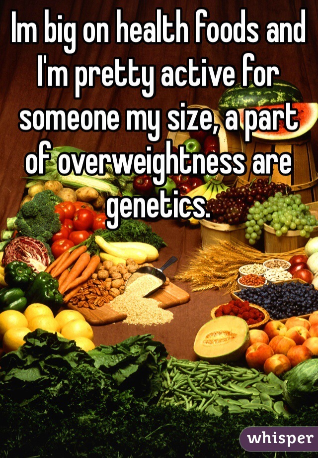 Im big on health foods and I'm pretty active for someone my size, a part of overweightness are genetics.