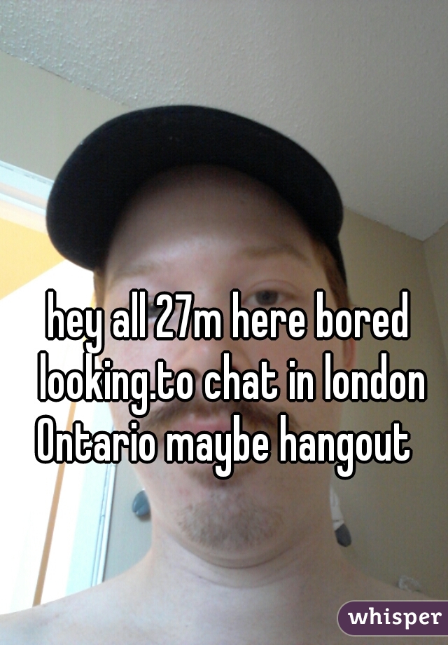 hey all 27m here bored looking.to chat in london Ontario maybe hangout  