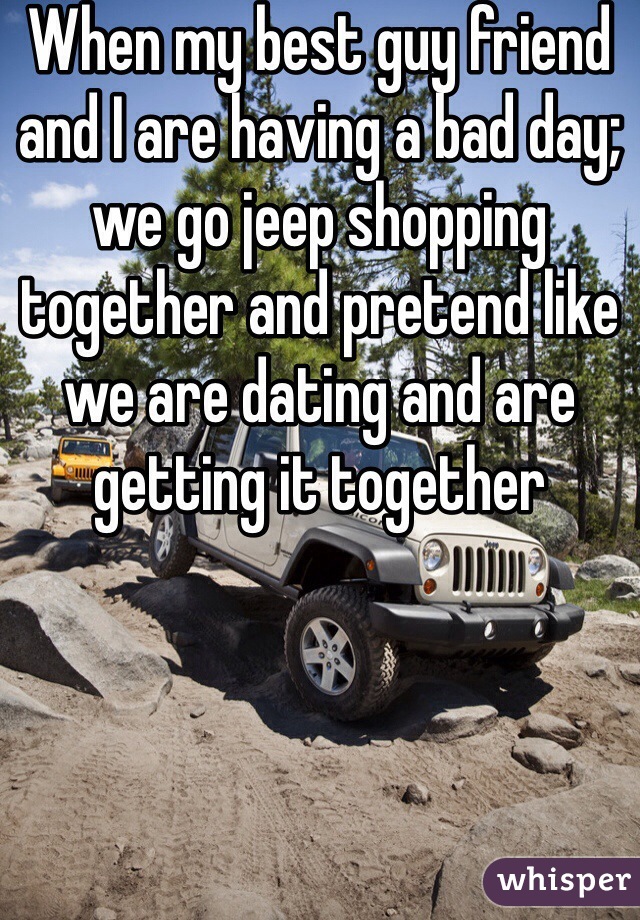 When my best guy friend and I are having a bad day; we go jeep shopping together and pretend like we are dating and are getting it together 