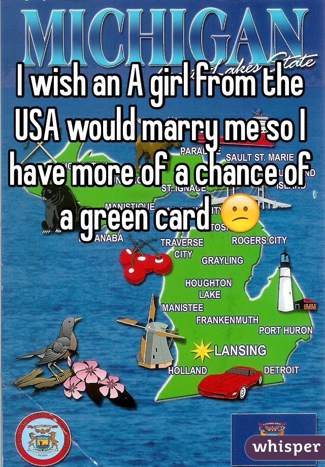 I wish an A girl from the USA would marry me so I have more of a chance of a green card 😕