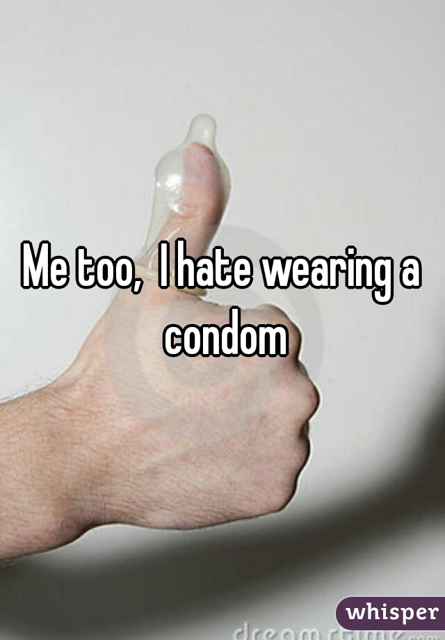 Me too,  I hate wearing a condom