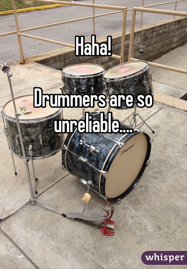 Haha!

Drummers are so unreliable....