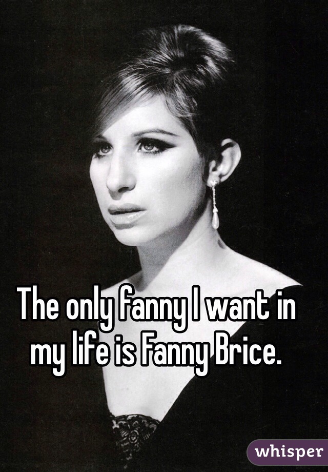 The only fanny I want in my life is Fanny Brice.