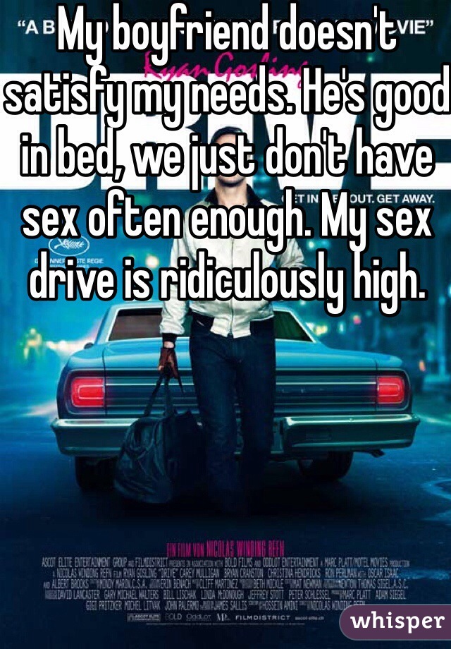 My boyfriend doesn't satisfy my needs. He's good in bed, we just don't have sex often enough. My sex drive is ridiculously high.