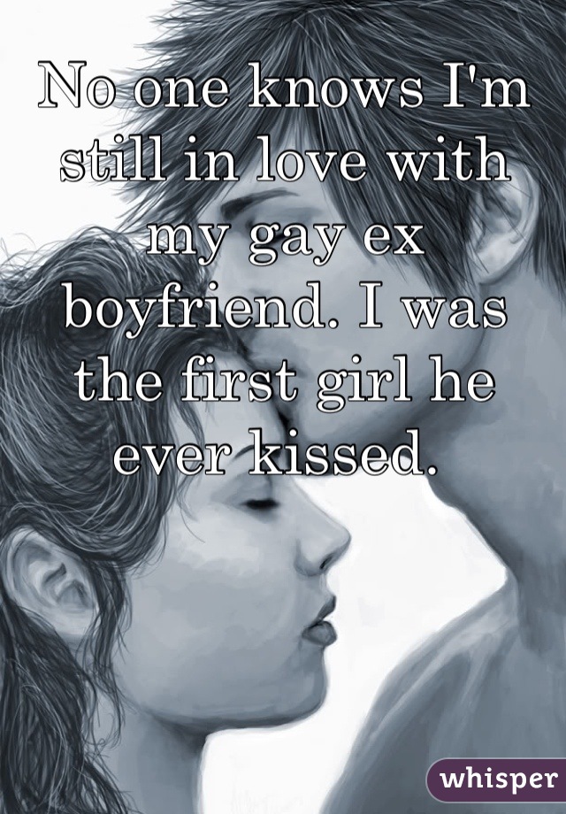 No one knows I'm still in love with my gay ex boyfriend. I was the first girl he ever kissed. 