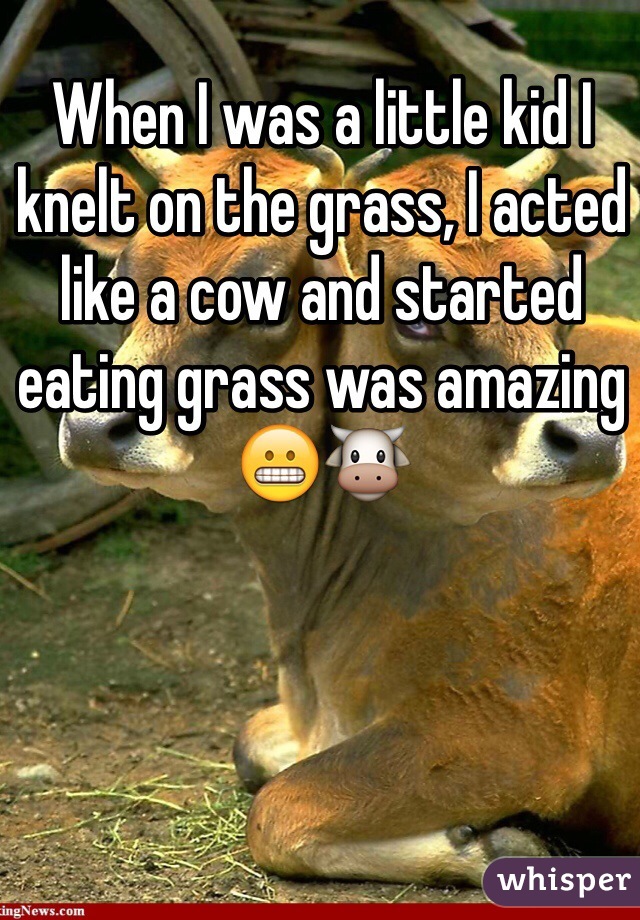 When I was a little kid I knelt on the grass, I acted like a cow and started eating grass was amazing 😬🐮