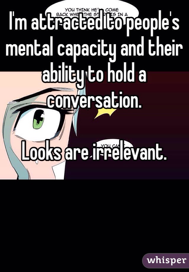 I'm attracted to people's mental capacity and their ability to hold a conversation. 

Looks are irrelevant. 