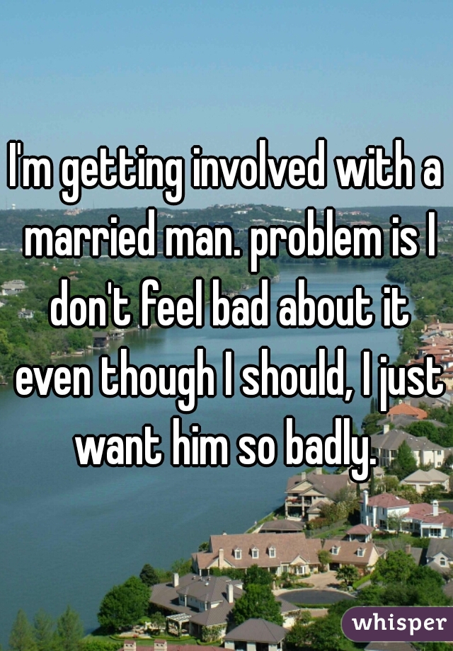 I'm getting involved with a married man. problem is I don't feel bad about it even though I should, I just want him so badly. 