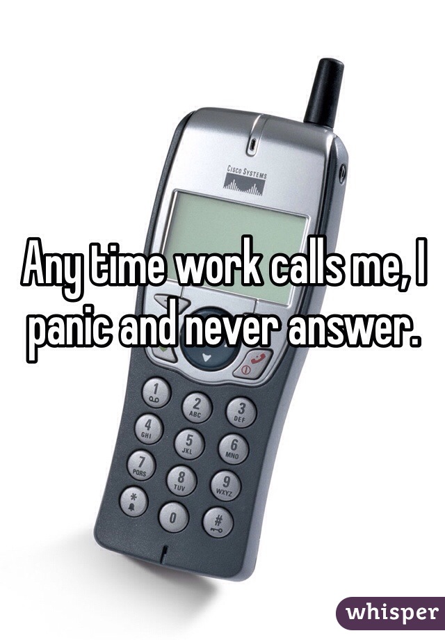 Any time work calls me, I panic and never answer.