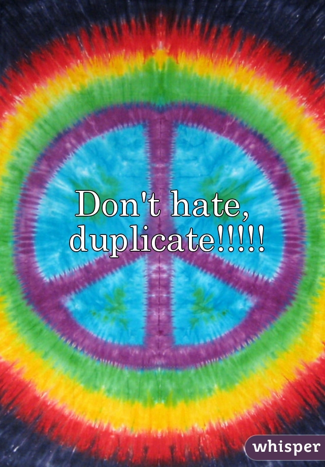 Don't hate, duplicate!!!!!