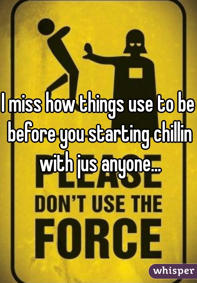 I miss how things use to be before you starting chillin with jus anyone...