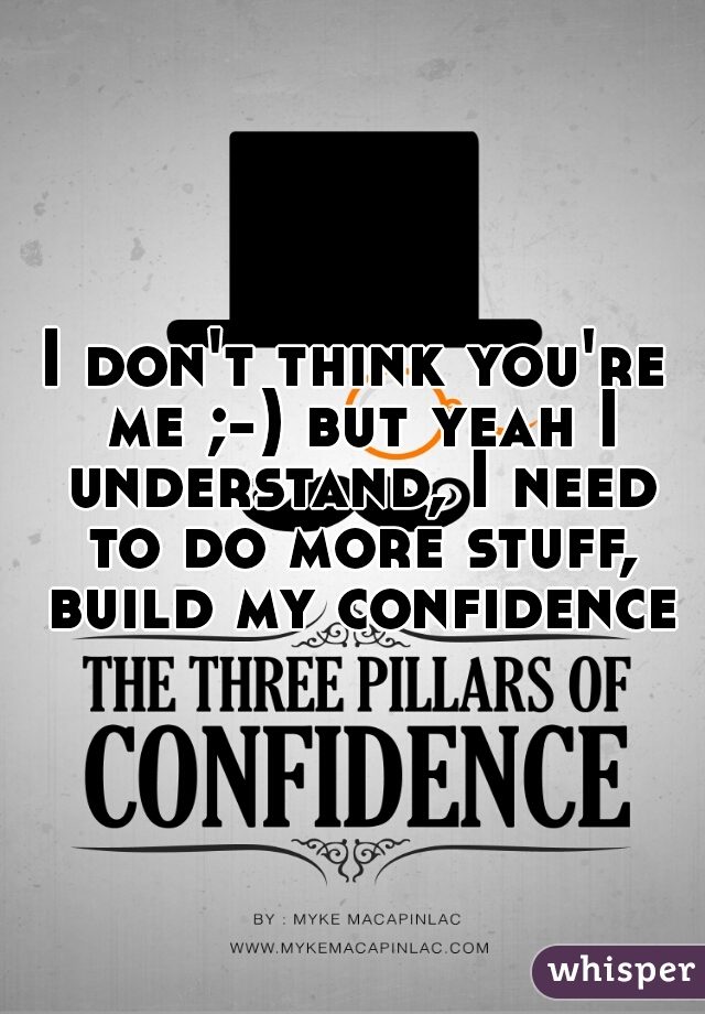 I don't think you're me ;-) but yeah I understand, I need to do more stuff, build my confidence 