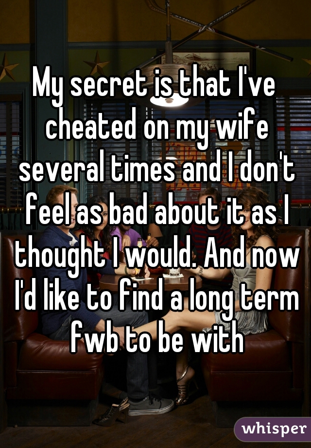 My secret is that I've cheated on my wife several times and I don't feel as bad about it as I thought I would. And now I'd like to find a long term fwb to be with