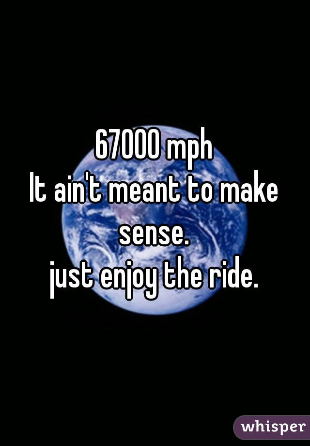 67000 mph


It ain't meant to make sense. 


just enjoy the ride.