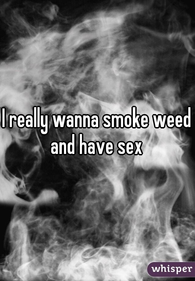 I really wanna smoke weed and have sex 