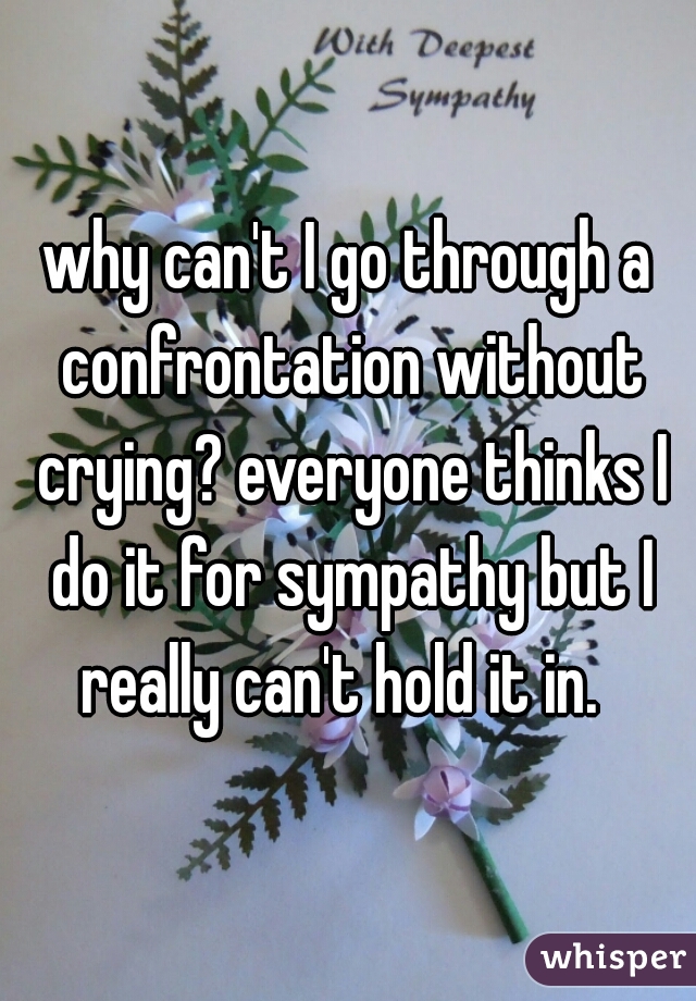 why can't I go through a confrontation without crying? everyone thinks I do it for sympathy but I really can't hold it in.  