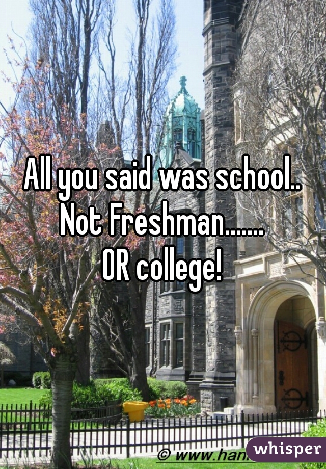 All you said was school..

Not Freshman.......



OR college!