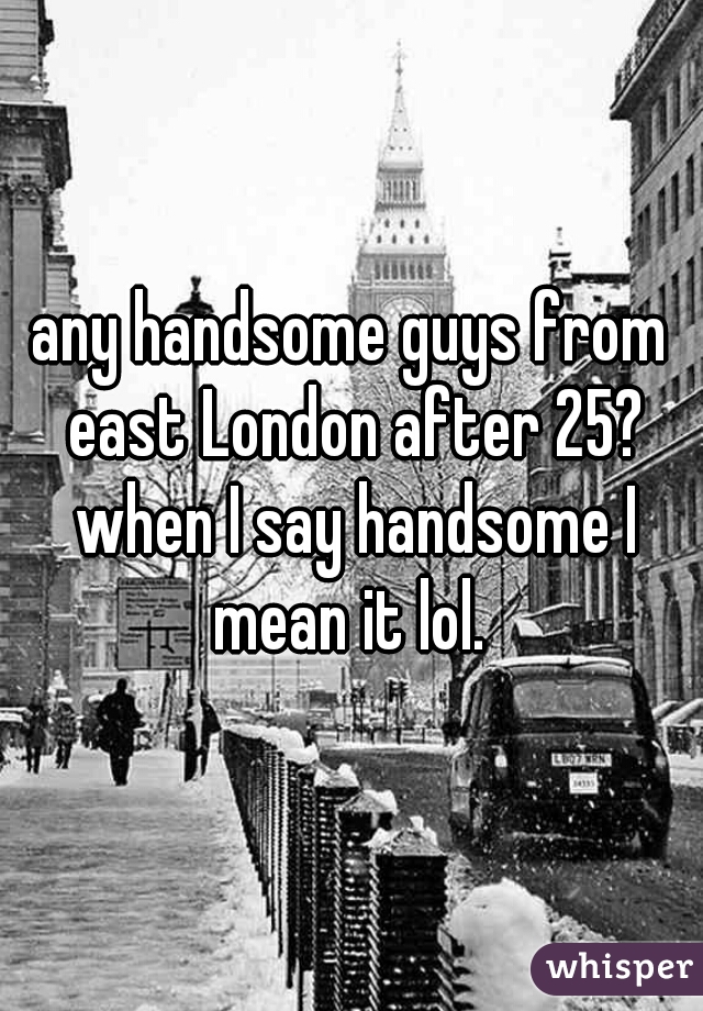 any handsome guys from east London after 25? when I say handsome I mean it lol. 