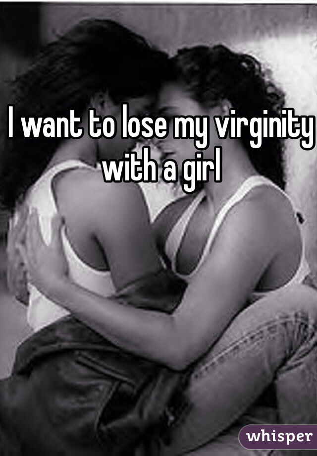 I want to lose my virginity with a girl 
