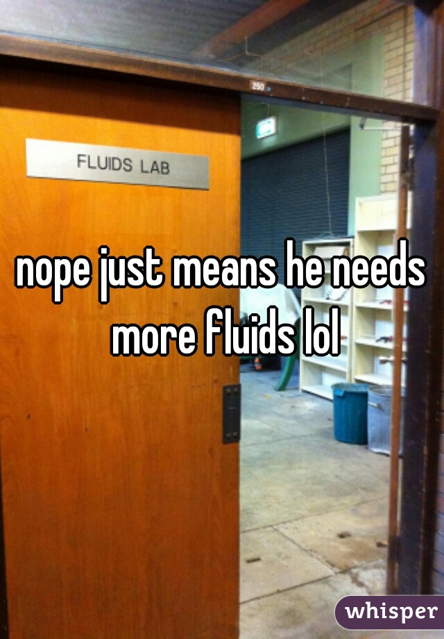 nope just means he needs more fluids lol