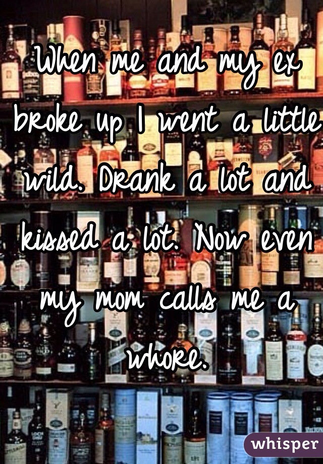 When me and my ex broke up I went a little wild. Drank a lot and kissed a lot. Now even my mom calls me a whore. 