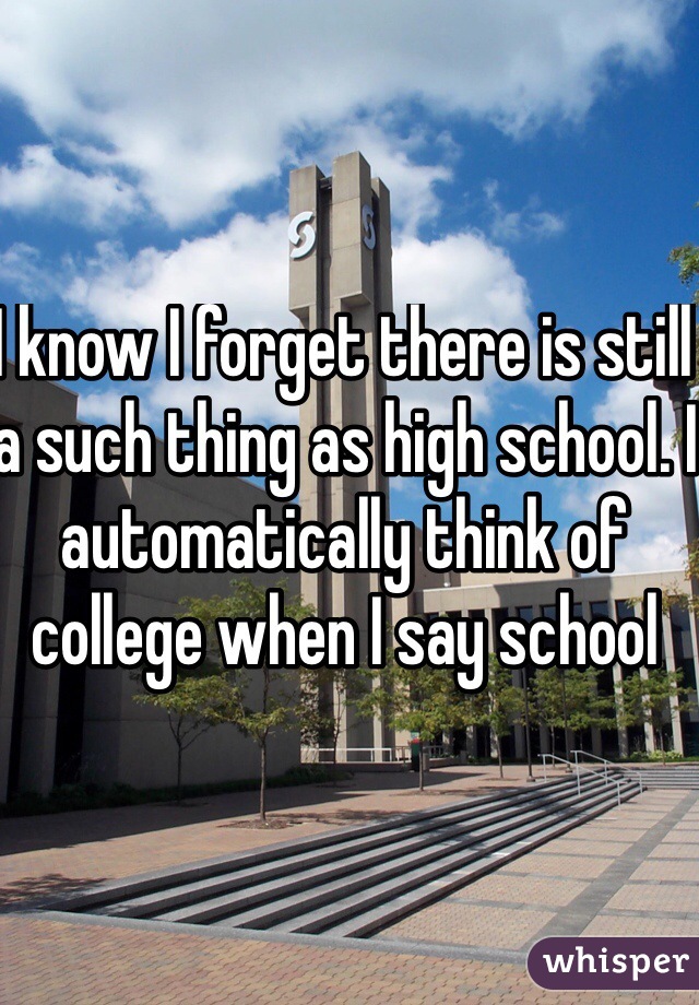 I know I forget there is still a such thing as high school. I automatically think of college when I say school 