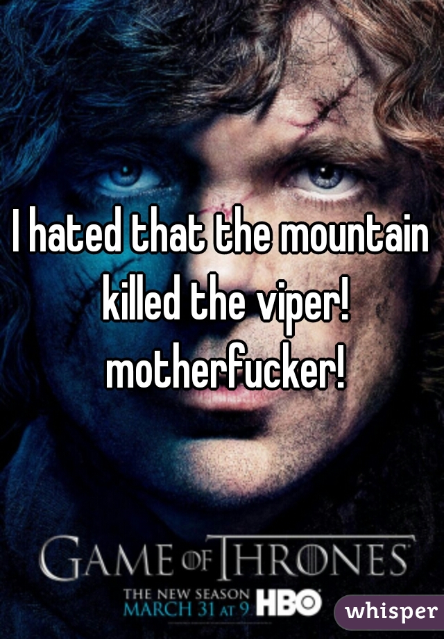 I hated that the mountain killed the viper! motherfucker!