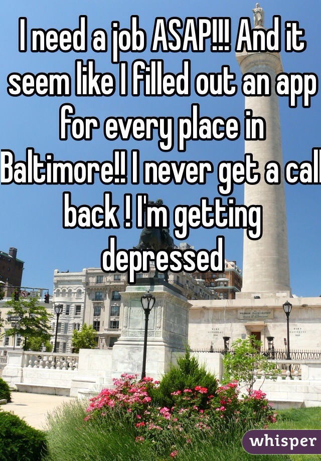 I need a job ASAP!!! And it seem like I filled out an app for every place in Baltimore!! I never get a call back ! I'm getting depressed 