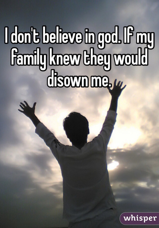 I don't believe in god. If my family knew they would disown me.