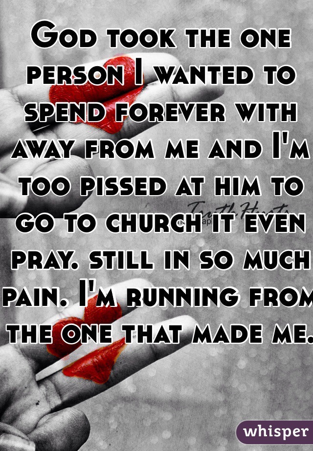 God took the one person I wanted to spend forever with away from me and I'm too pissed at him to go to church it even pray. still in so much pain. I'm running from the one that made me. 