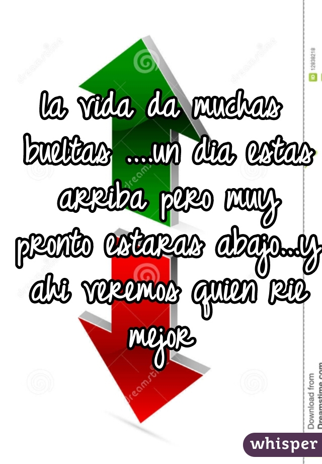 la vida da muchas bueltas ....un dia estas arriba pero muy pronto estaras abajo...y ahi veremos quien rie mejor 