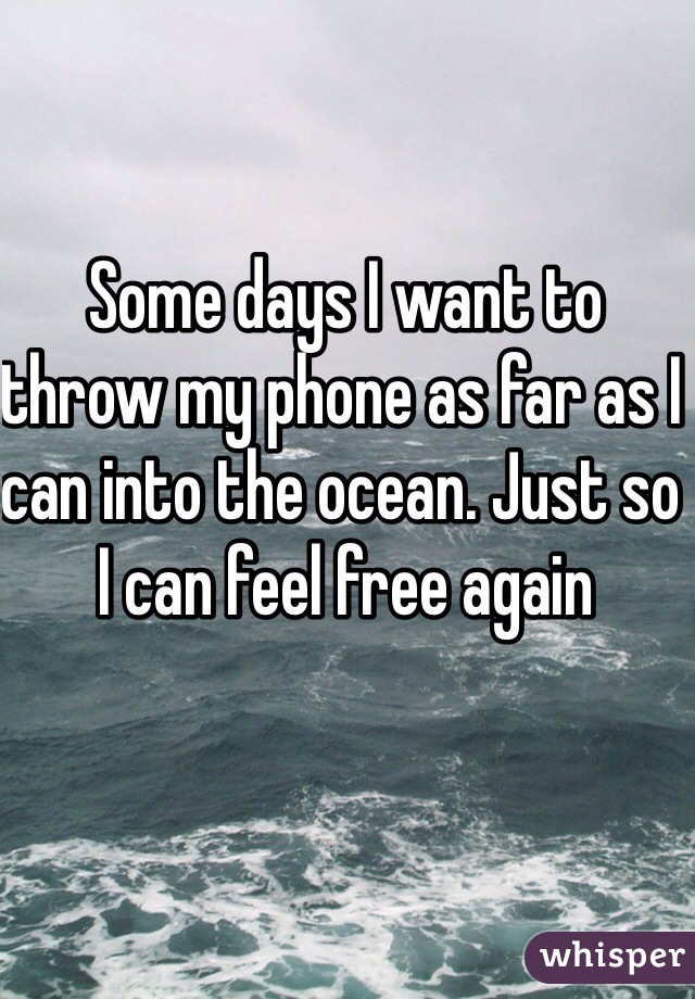 Some days I want to throw my phone as far as I can into the ocean. Just so I can feel free again