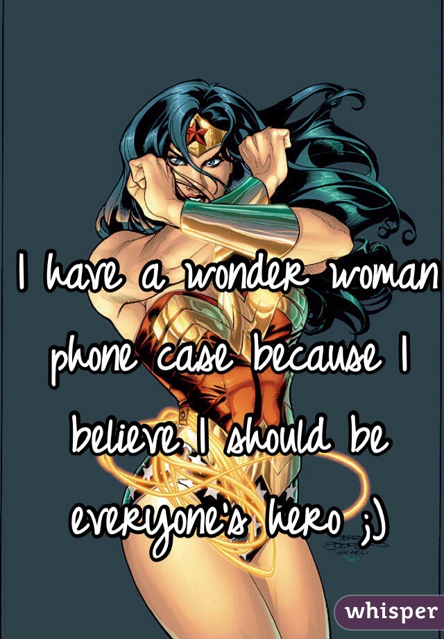 I have a wonder woman phone case because I believe I should be everyone's hero ;)