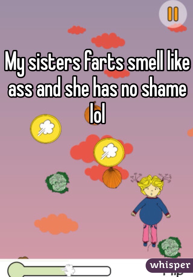 My sisters farts smell like ass and she has no shame lol