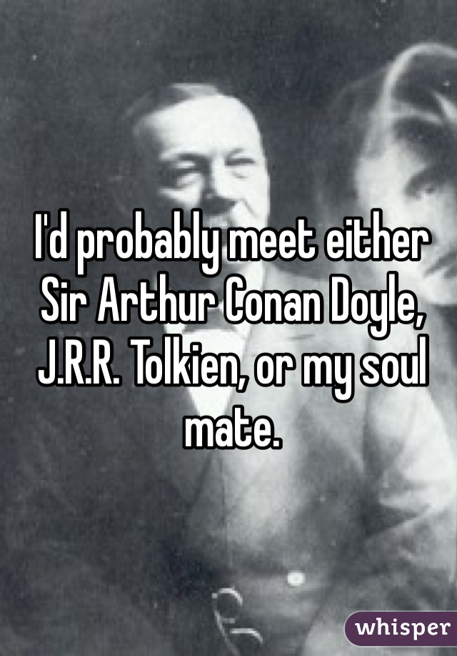 I'd probably meet either Sir Arthur Conan Doyle, J.R.R. Tolkien, or my soul mate. 