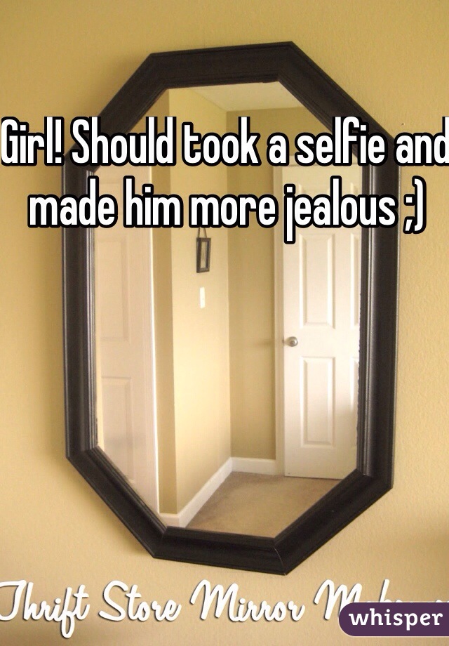 Girl! Should took a selfie and made him more jealous ;) 