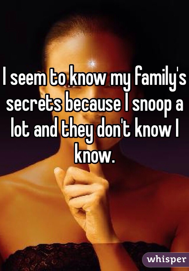 I seem to know my family's secrets because I snoop a lot and they don't know I know.