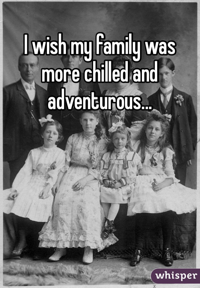 I wish my family was more chilled and adventurous...