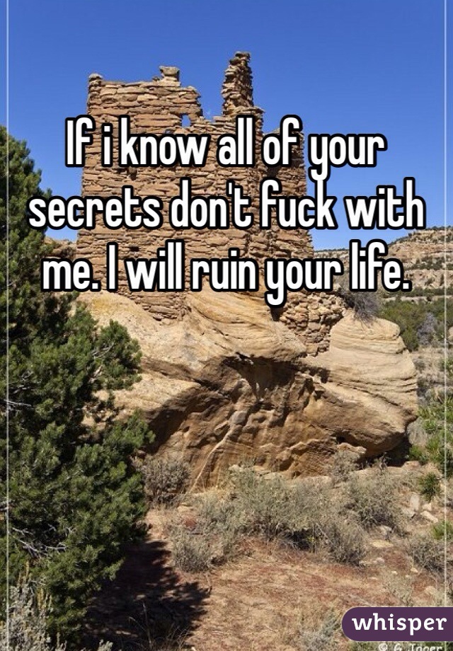 If i know all of your secrets don't fuck with me. I will ruin your life.