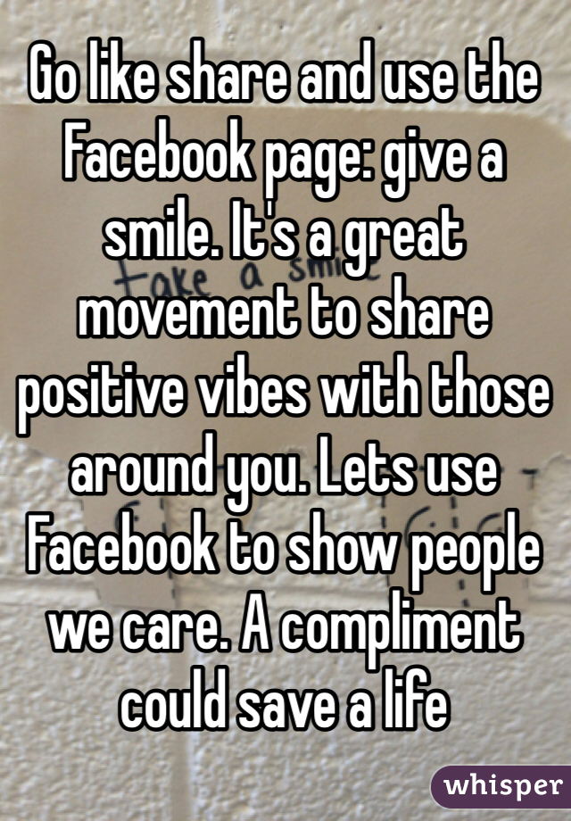 Go like share and use the Facebook page: give a smile. It's a great movement to share positive vibes with those around you. Lets use Facebook to show people we care. A compliment could save a life 