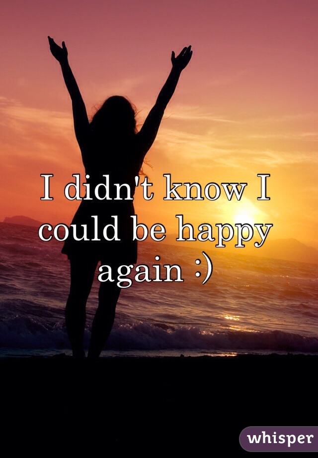 I didn't know I could be happy again :)