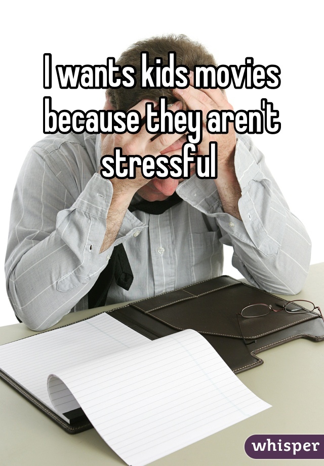 I wants kids movies because they aren't stressful 