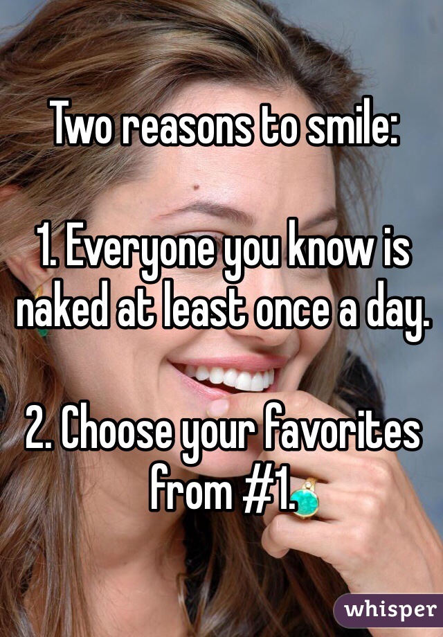 Two reasons to smile:

1. Everyone you know is naked at least once a day.

2. Choose your favorites from #1.