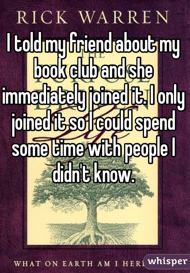 I told my friend about my book club and she immediately joined it. I only joined it so I could spend some time with people I didn't know. 