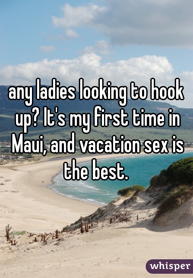 any ladies looking to hook up? It's my first time in Maui, and vacation sex is the best. 