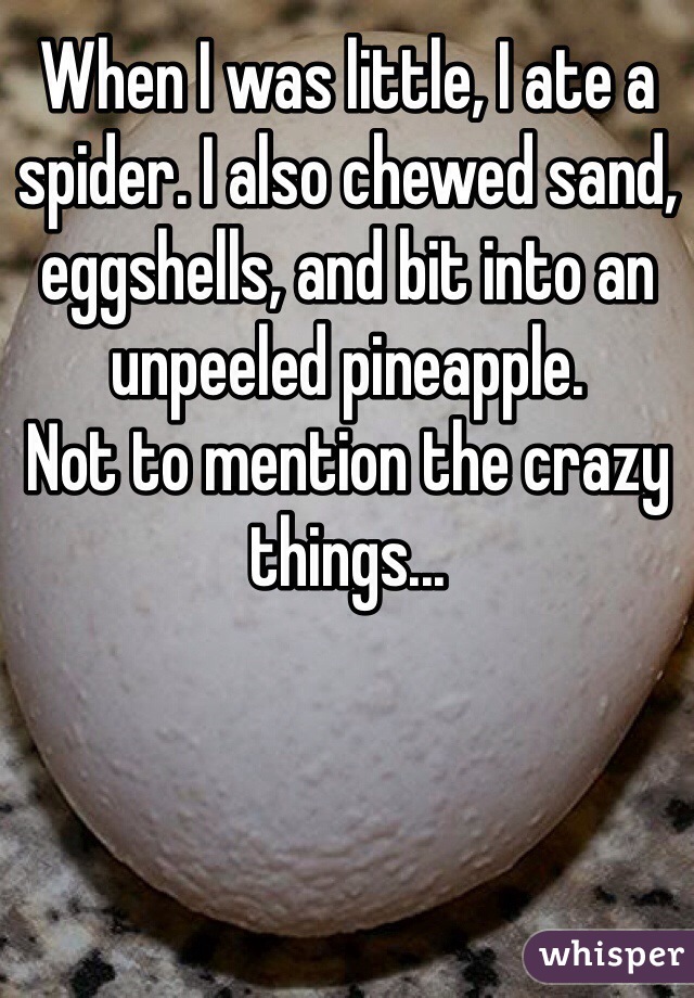 When I was little, I ate a spider. I also chewed sand, eggshells, and bit into an unpeeled pineapple.
Not to mention the crazy things...