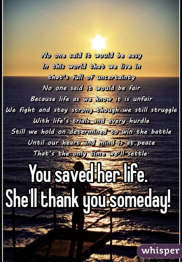 You saved her life. 
She'll thank you someday! 