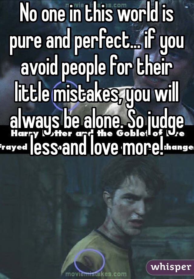 No one in this world is pure and perfect... if you avoid people for their little mistakes, you will always be alone. So judge less and love more!

