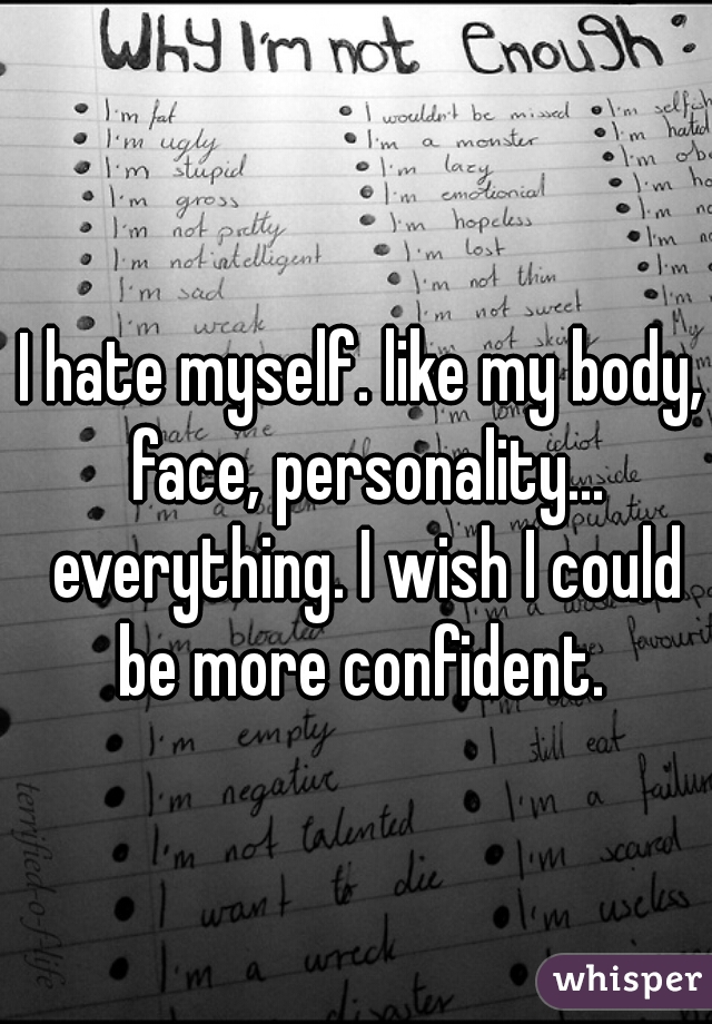 I hate myself. like my body, face, personality... everything. I wish I could be more confident. 